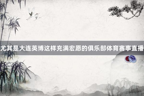 尤其是大连英博这样充满宏愿的俱乐部体育赛事直播