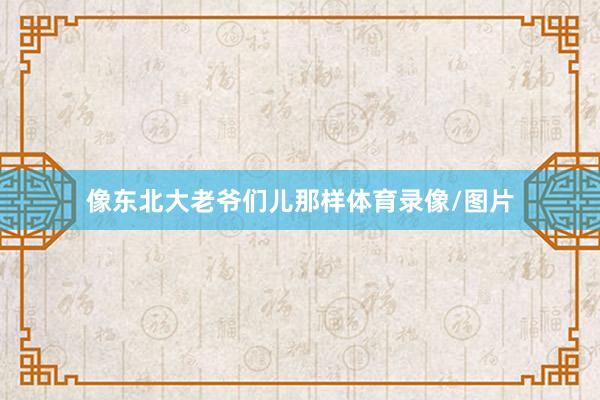 像东北大老爷们儿那样体育录像/图片