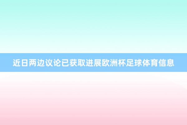 近日两边议论已获取进展欧洲杯足球体育信息