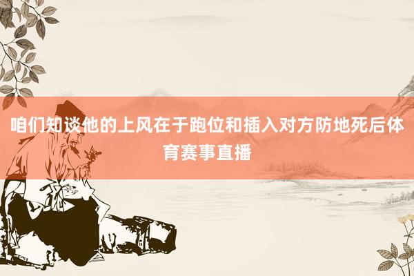 咱们知谈他的上风在于跑位和插入对方防地死后体育赛事直播