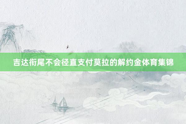 吉达衔尾不会径直支付莫拉的解约金体育集锦