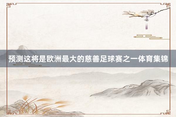 预测这将是欧洲最大的慈善足球赛之一体育集锦