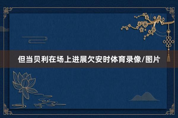 但当贝利在场上进展欠安时体育录像/图片