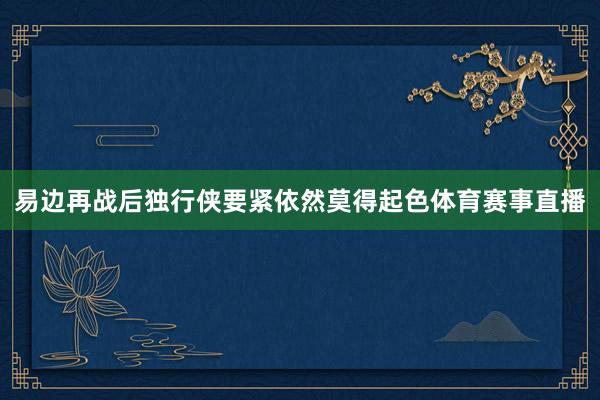 易边再战后独行侠要紧依然莫得起色体育赛事直播