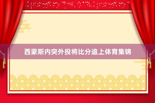 西蒙斯内突外投将比分追上体育集锦