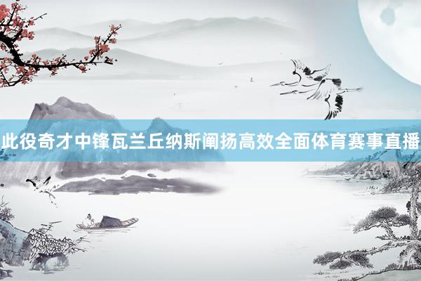 此役奇才中锋瓦兰丘纳斯阐扬高效全面体育赛事直播