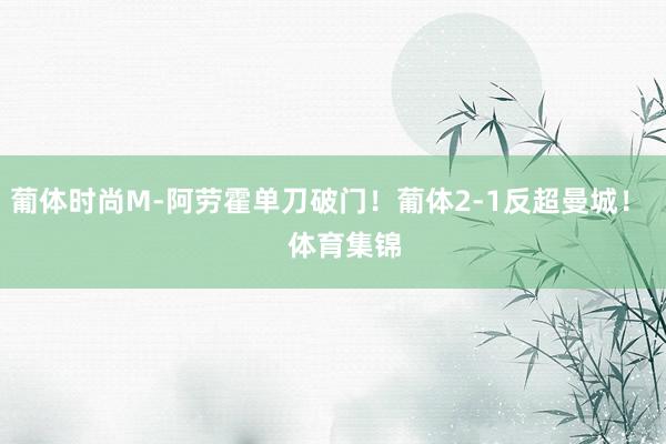 葡体时尚M-阿劳霍单刀破门！葡体2-1反超曼城！    体育集锦