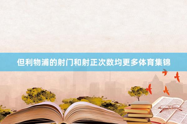 但利物浦的射门和射正次数均更多体育集锦