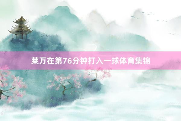莱万在第76分钟打入一球体育集锦