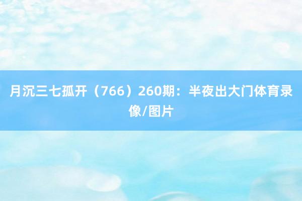 月沉三七孤开（766）　　260期：半夜出大门体育录像/图片