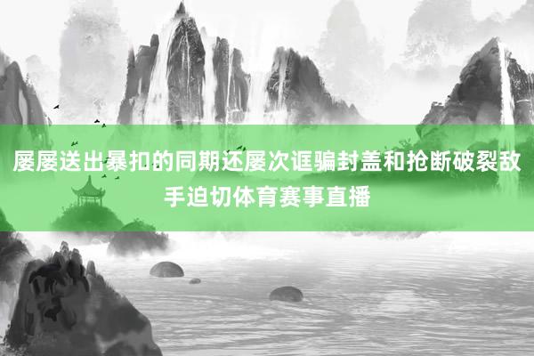 屡屡送出暴扣的同期还屡次诓骗封盖和抢断破裂敌手迫切体育赛事直播
