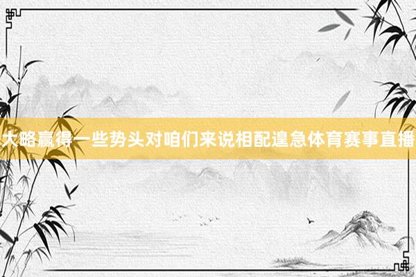 大略赢得一些势头对咱们来说相配遑急体育赛事直播