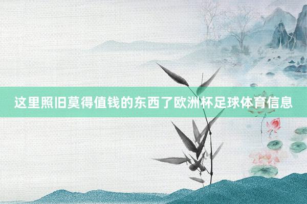 这里照旧莫得值钱的东西了欧洲杯足球体育信息