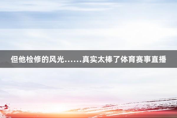 但他检修的风光……真实太棒了体育赛事直播