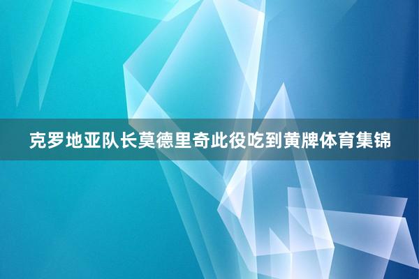 克罗地亚队长莫德里奇此役吃到黄牌体育集锦