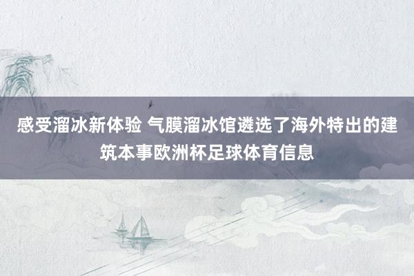 感受溜冰新体验 气膜溜冰馆遴选了海外特出的建筑本事欧洲杯足球体育信息