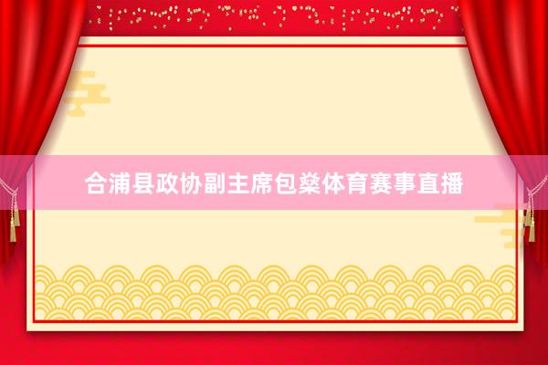 合浦县政协副主席包燊体育赛事直播