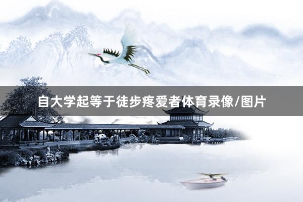 自大学起等于徒步疼爱者体育录像/图片