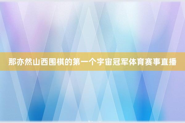 那亦然山西围棋的第一个宇宙冠军体育赛事直播