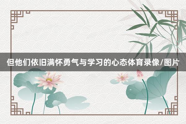 但他们依旧满怀勇气与学习的心态体育录像/图片