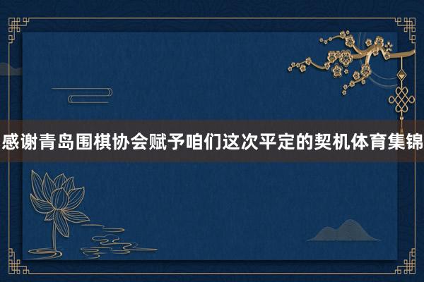 感谢青岛围棋协会赋予咱们这次平定的契机体育集锦