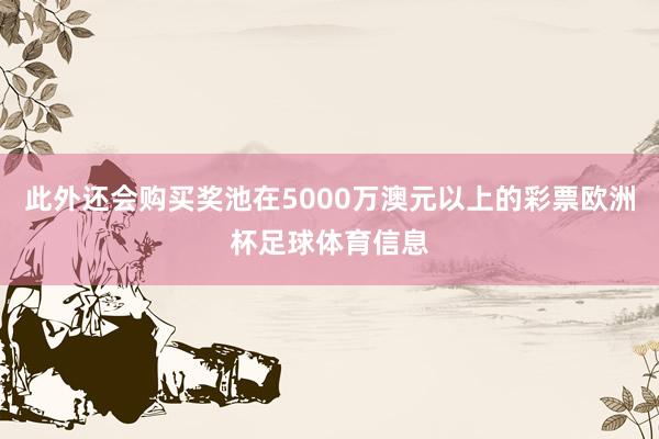 此外还会购买奖池在5000万澳元以上的彩票欧洲杯足球体育信息