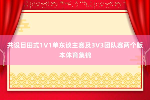 共设目田式1V1单东谈主赛及3V3团队赛两个版本体育集锦