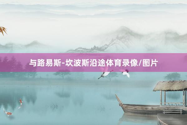 与路易斯-坎波斯沿途体育录像/图片