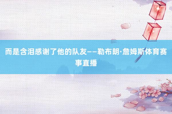 而是含泪感谢了他的队友——勒布朗·詹姆斯体育赛事直播