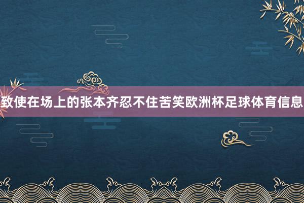 致使在场上的张本齐忍不住苦笑欧洲杯足球体育信息