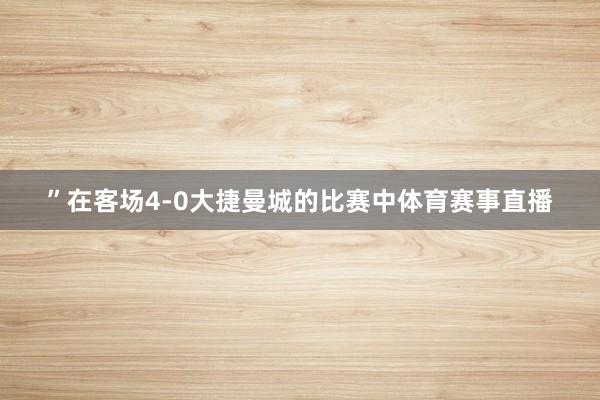 ”　　在客场4-0大捷曼城的比赛中体育赛事直播