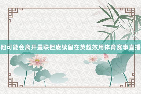 他可能会离开曼联但赓续留在英超效用体育赛事直播