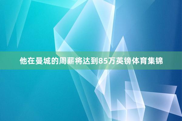 他在曼城的周薪将达到85万英镑体育集锦