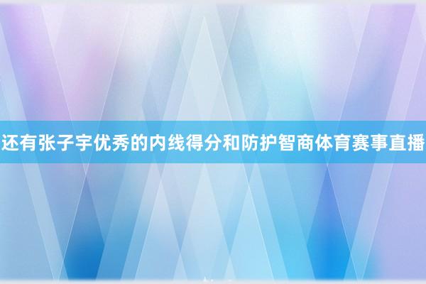 还有张子宇优秀的内线得分和防护智商体育赛事直播