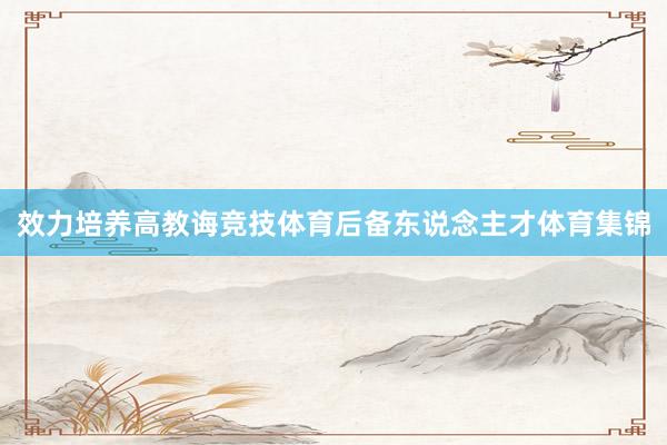 效力培养高教诲竞技体育后备东说念主才体育集锦