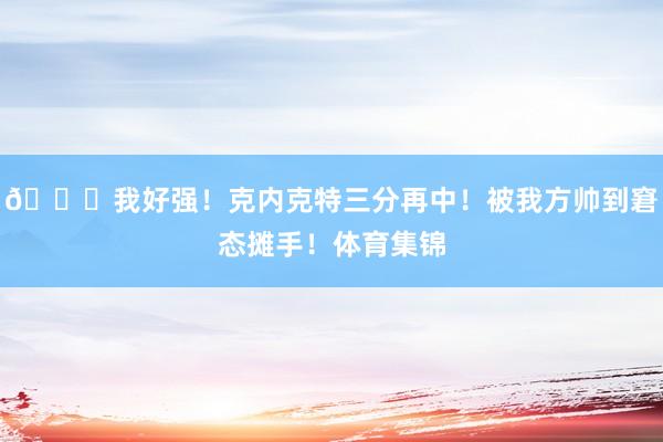 😎我好强！克内克特三分再中！被我方帅到窘态摊手！体育集锦