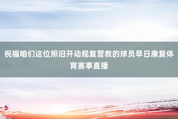 祝福咱们这位照旧开动规复营救的球员早日康复体育赛事直播