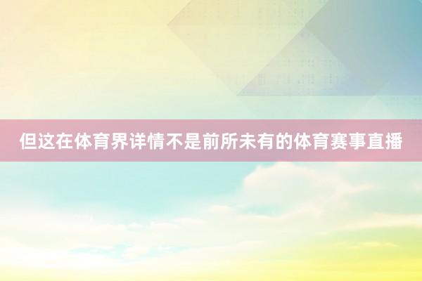 但这在体育界详情不是前所未有的体育赛事直播