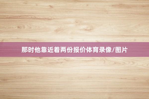 那时他靠近着两份报价体育录像/图片