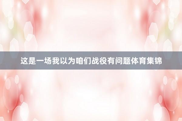 这是一场我以为咱们战役有问题体育集锦