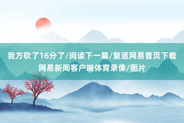 我方砍了16分了/阅读下一篇/复返网易首页下载网易新闻客户端体育录像/图片