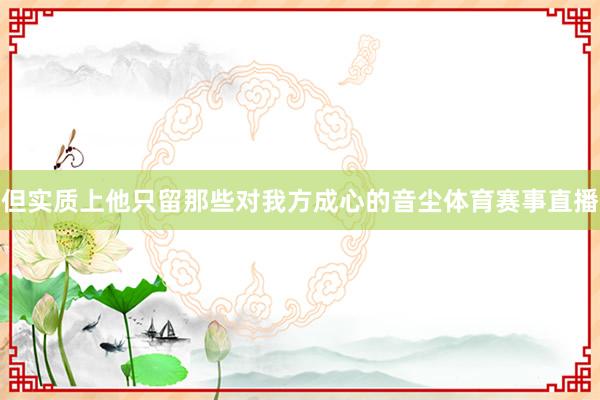 但实质上他只留那些对我方成心的音尘体育赛事直播