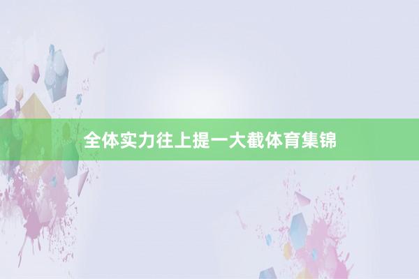 全体实力往上提一大截体育集锦