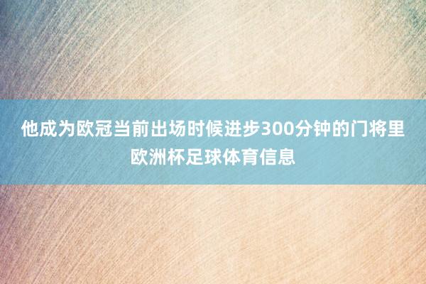 他成为欧冠当前出场时候进步300分钟的门将里欧洲杯足球体育信息