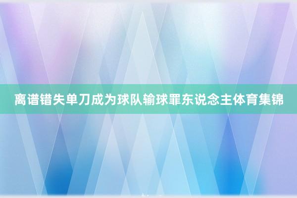离谱错失单刀成为球队输球罪东说念主体育集锦