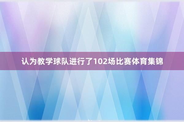 认为教学球队进行了102场比赛体育集锦
