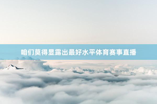 咱们莫得显露出最好水平体育赛事直播