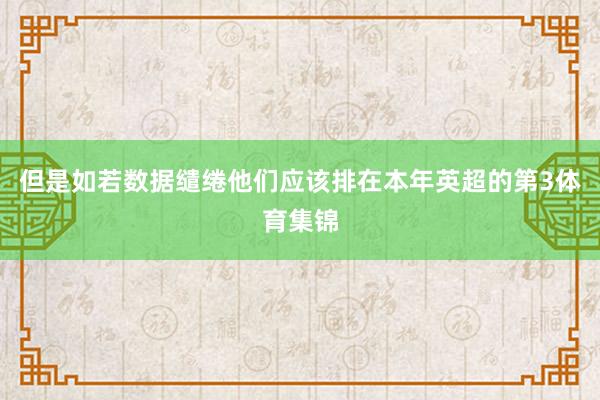 但是如若数据缱绻他们应该排在本年英超的第3体育集锦