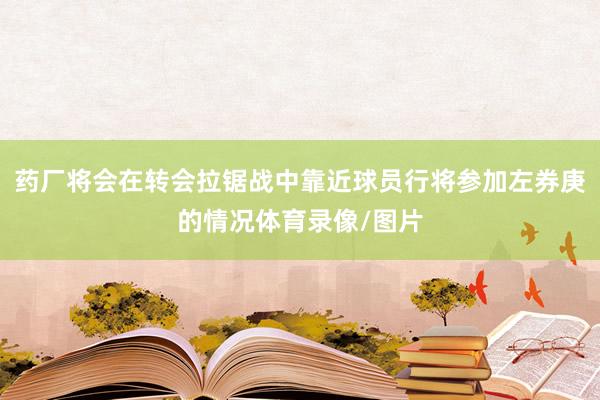 药厂将会在转会拉锯战中靠近球员行将参加左券庚的情况体育录像/图片