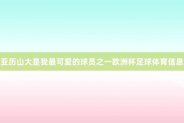亚历山大是我最可爱的球员之一欧洲杯足球体育信息